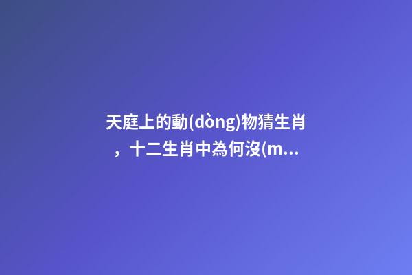 天庭上的動(dòng)物猜生肖，十二生肖中為何沒(méi)有“貓”這一屬相